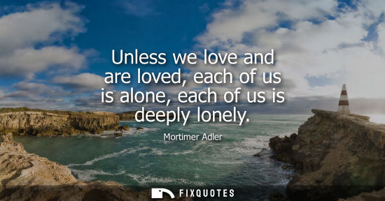 Small: Unless we love and are loved, each of us is alone, each of us is deeply lonely