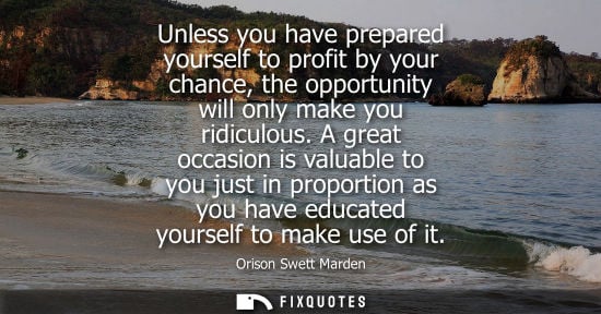 Small: Unless you have prepared yourself to profit by your chance, the opportunity will only make you ridiculous.