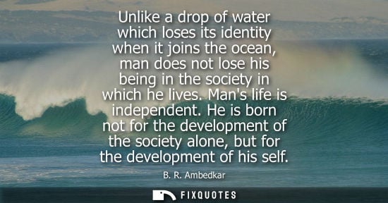 Small: Unlike a drop of water which loses its identity when it joins the ocean, man does not lose his being in