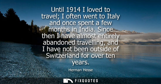 Small: Until 1914 I loved to travel I often went to Italy and once spent a few months in India. Since then I h