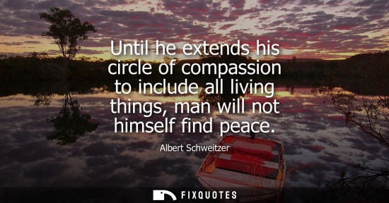 Small: Until he extends his circle of compassion to include all living things, man will not himself find peace