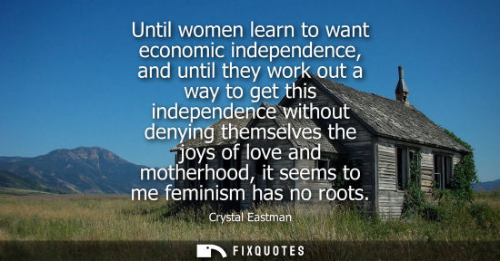 Small: Until women learn to want economic independence, and until they work out a way to get this independence