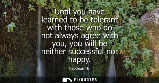 Small: Until you have learned to be tolerant with those who do not always agree with you, you will be neither 