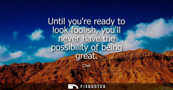 Small: Until youre ready to look foolish, youll never have the possibility of being great