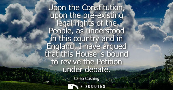 Small: Upon the Constitution, upon the pre-existing legal rights of the People, as understood in this country 