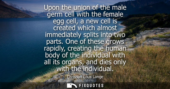 Small: Upon the union of the male germ cell with the female egg cell, a new cell is created which almost immediately 