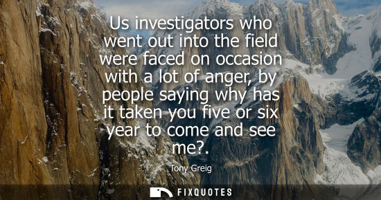 Small: Us investigators who went out into the field were faced on occasion with a lot of anger, by people sayi
