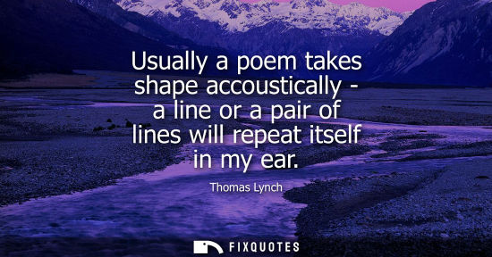 Small: Usually a poem takes shape accoustically - a line or a pair of lines will repeat itself in my ear