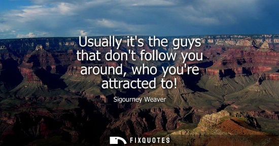 Small: Usually its the guys that dont follow you around, who youre attracted to!