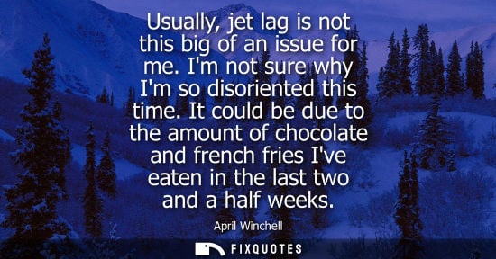 Small: Usually, jet lag is not this big of an issue for me. Im not sure why Im so disoriented this time.