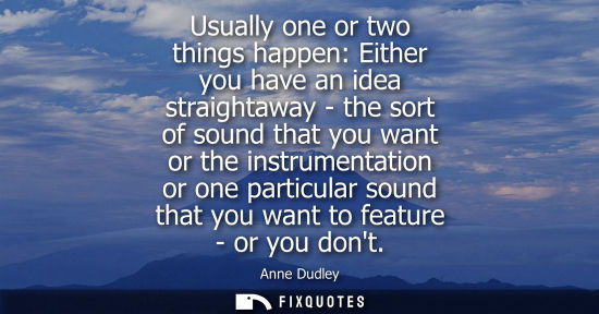 Small: Usually one or two things happen: Either you have an idea straightaway - the sort of sound that you wan