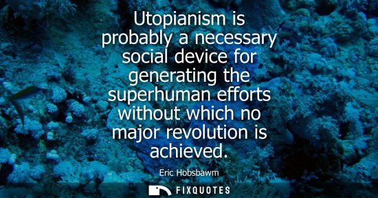 Small: Utopianism is probably a necessary social device for generating the superhuman efforts without which no