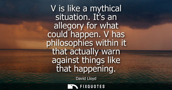 Small: V is like a mythical situation. Its an allegory for what could happen. V has philosophies within it tha