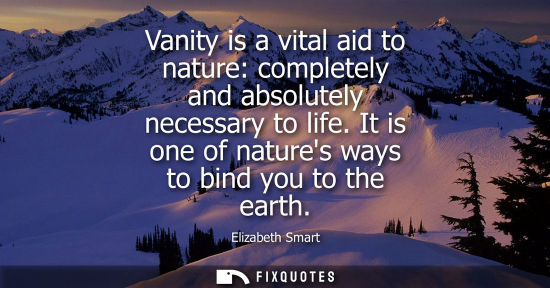 Small: Vanity is a vital aid to nature: completely and absolutely necessary to life. It is one of natures ways