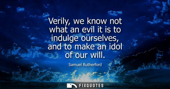 Small: Verily, we know not what an evil it is to indulge ourselves, and to make an idol of our will