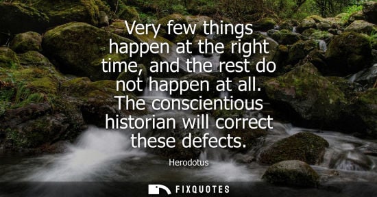 Small: Very few things happen at the right time, and the rest do not happen at all. The conscientious historian will 
