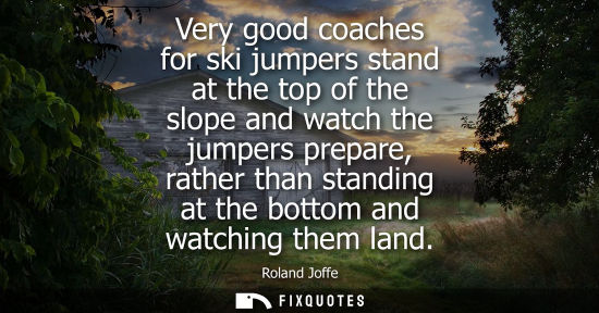Small: Very good coaches for ski jumpers stand at the top of the slope and watch the jumpers prepare, rather t