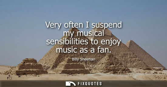 Small: Very often I suspend my musical sensibilities to enjoy music as a fan