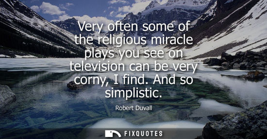 Small: Very often some of the religious miracle plays you see on television can be very corny, I find. And so simplis