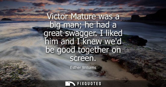 Small: Victor Mature was a big man he had a great swagger. I liked him and I knew wed be good together on scre