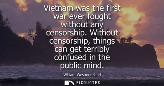 Small: Vietnam was the first war ever fought without any censorship. Without censorship, things can get terrib
