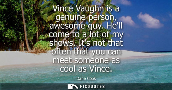Small: Vince Vaughn is a genuine person, awesome guy. Hell come to a lot of my shows. Its not that often that you can