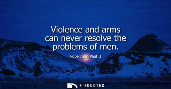 Small: Violence and arms can never resolve the problems of men