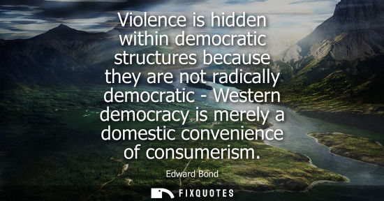 Small: Violence is hidden within democratic structures because they are not radically democratic - Western democracy 