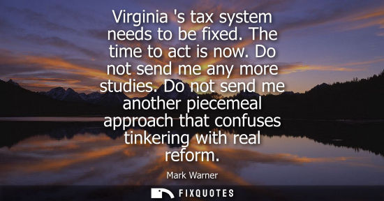 Small: Virginia s tax system needs to be fixed. The time to act is now. Do not send me any more studies.