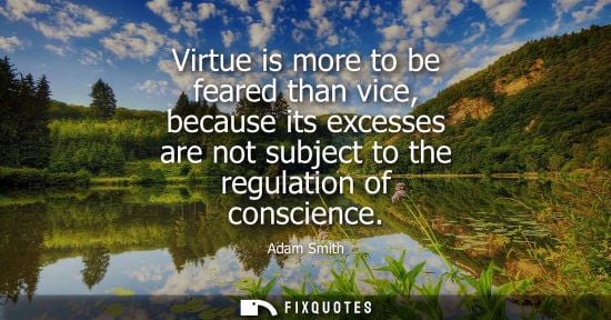 Small: Virtue is more to be feared than vice, because its excesses are not subject to the regulation of consci