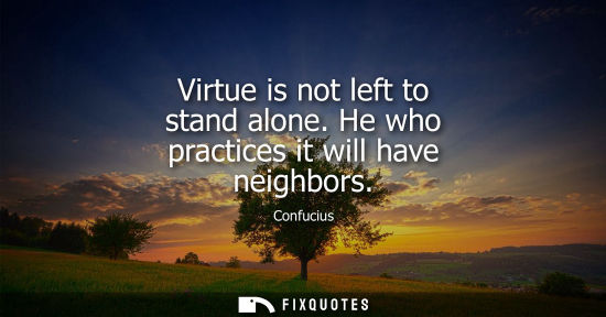 Small: Virtue is not left to stand alone. He who practices it will have neighbors