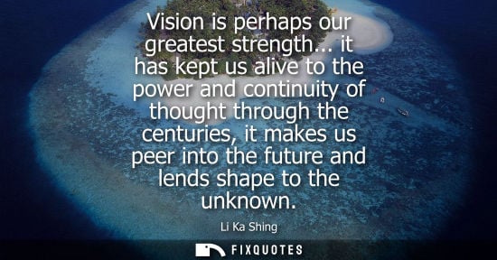 Small: Vision is perhaps our greatest strength... it has kept us alive to the power and continuity of thought 