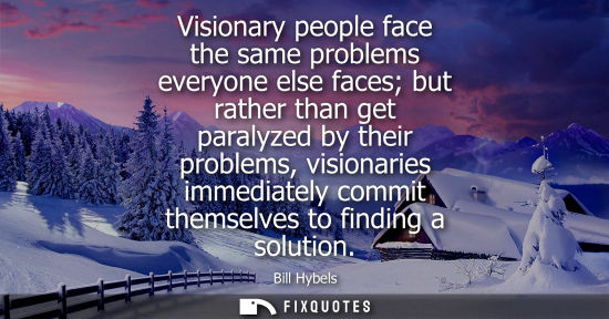 Small: Visionary people face the same problems everyone else faces but rather than get paralyzed by their prob