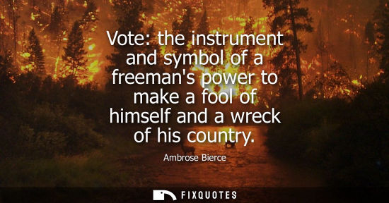 Small: Vote: the instrument and symbol of a freemans power to make a fool of himself and a wreck of his country