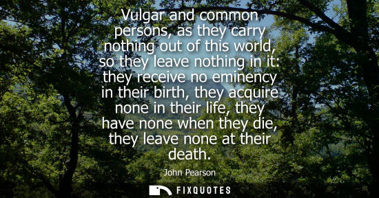Small: Vulgar and common persons, as they carry nothing out of this world, so they leave nothing in it: they r