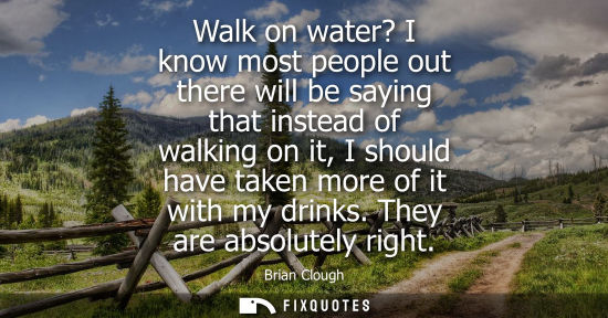 Small: Walk on water? I know most people out there will be saying that instead of walking on it, I should have