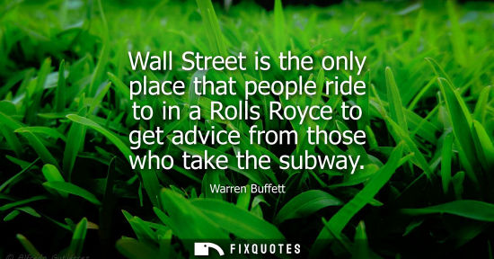 Small: Wall Street is the only place that people ride to in a Rolls Royce to get advice from those who take the subwa