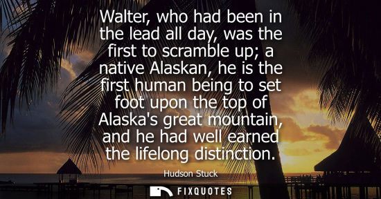 Small: Walter, who had been in the lead all day, was the first to scramble up a native Alaskan, he is the firs