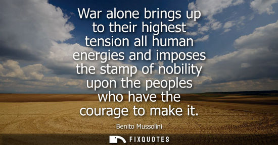 Small: War alone brings up to their highest tension all human energies and imposes the stamp of nobility upon the peo