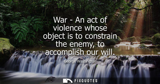 Small: War - An act of violence whose object is to constrain the enemy, to accomplish our will