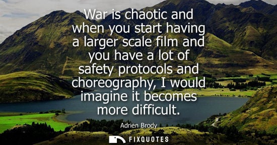 Small: War is chaotic and when you start having a larger scale film and you have a lot of safety protocols and