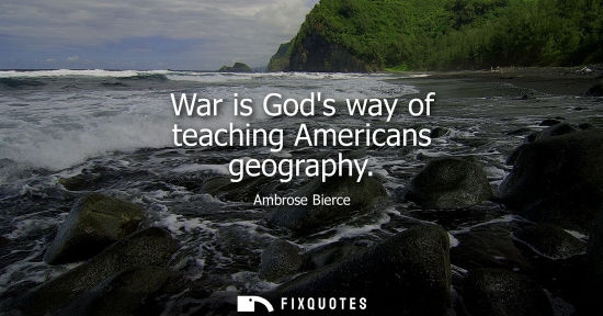Small: War is Gods way of teaching Americans geography - Ambrose Bierce