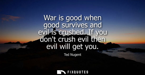 Small: War is good when good survives and evil is crushed. If you dont crush evil then evil will get you