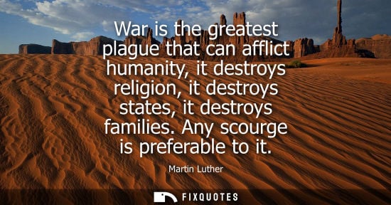 Small: War is the greatest plague that can afflict humanity, it destroys religion, it destroys states, it dest