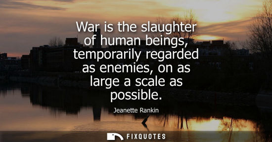 Small: War is the slaughter of human beings, temporarily regarded as enemies, on as large a scale as possible