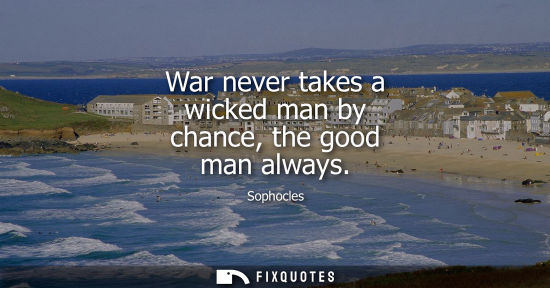Small: War never takes a wicked man by chance, the good man always
