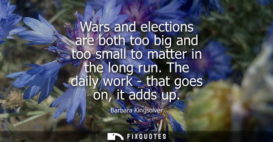 Small: Wars and elections are both too big and too small to matter in the long run. The daily work - that goes
