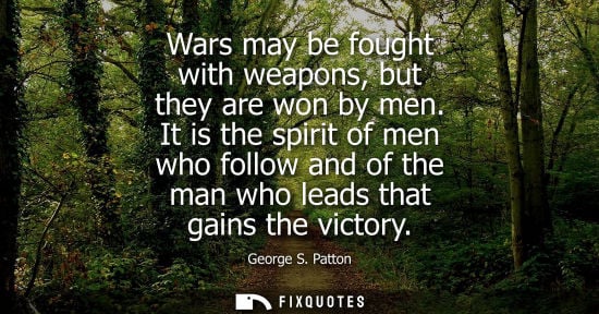 Small: Wars may be fought with weapons, but they are won by men. It is the spirit of men who follow and of the