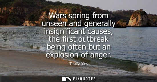 Small: Wars spring from unseen and generally insignificant causes, the first outbreak being often but an explo