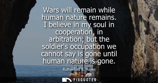 Small: Wars will remain while human nature remains. I believe in my soul in cooperation, in arbitration but th
